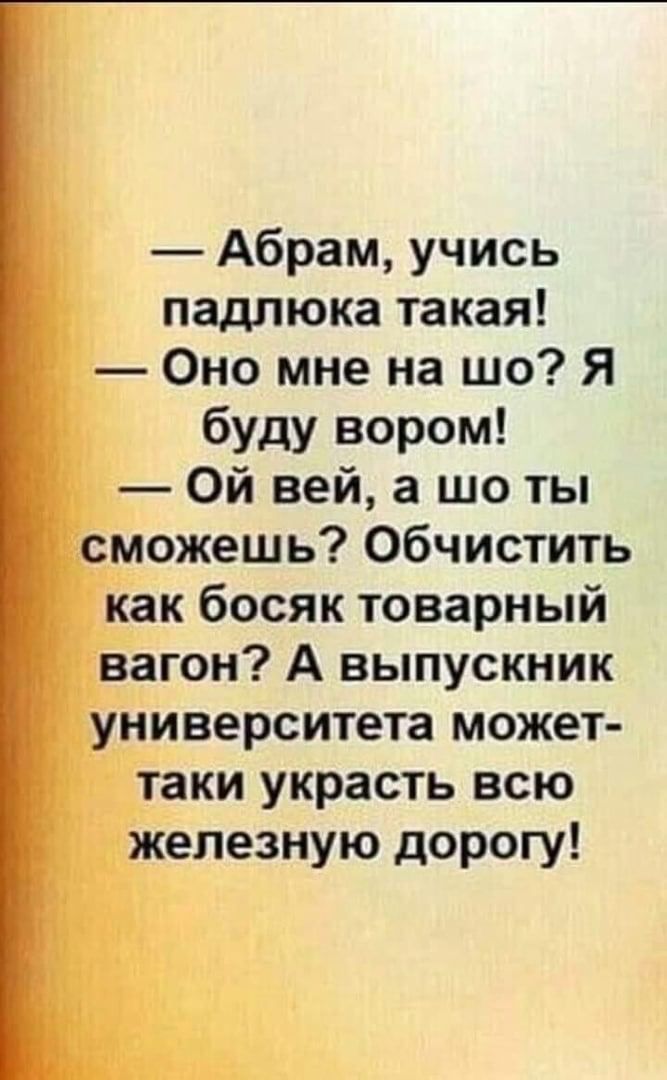 Абрам учись падлюка такая Оно мне на шо Я буду вором Ой ней а шо ты сможешь Обчистить как босяк товарный вагон А выпускник университета может таки украсть всю железную дорогу