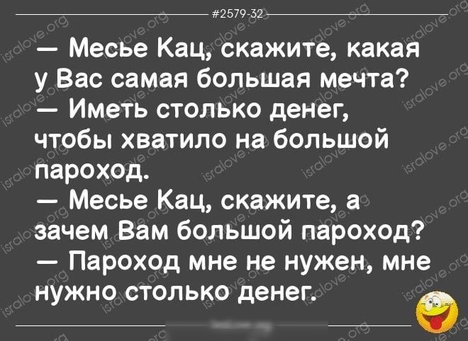 _ шыч нг Месье Кац скажите какая у Вас самая большая мечта Иметь столько денег чтобы хватило на большой пароход Месье Кац скажите а зачем Вам большой пароход Пароход мне не нужен мне нужно столько денег