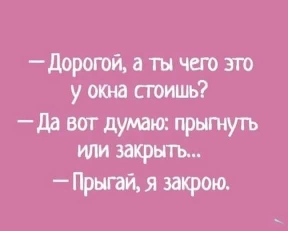 дорогой а ты чего это у окна сгоишь да вот думаюс прытуть или закрыть _ Прыгай я закрою