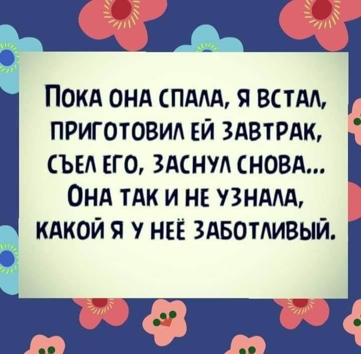 ПОКА ОНА СПАЛА Я ВСТАЛ ПРИГОТОВИЛ ЕЙ ЗАВТРАК СЪЕЛ ЕГО ЗАСНУЛ СНОВА ОНА ТАК И НЕ УЗНАЛА Ч КАКОЙ Я У НЕЁ ЗАБОТЛИВЫЙ