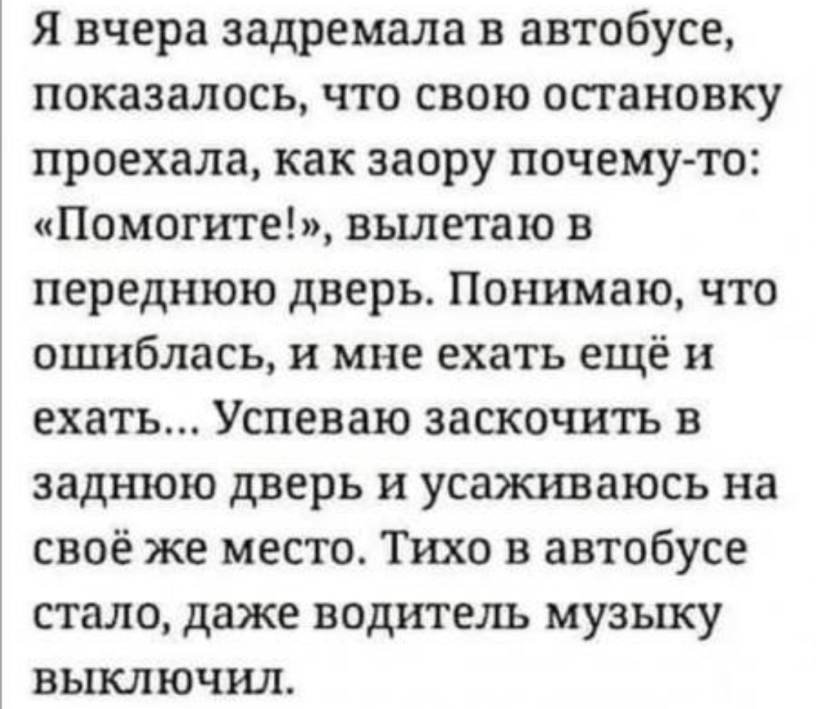 Я вчера задремала в автобусе показалось что свою остановку проехала как заору почему то Помогите вылетаю в переднюю дверь Понимаю что ошиблась и мне ехать ещё и ехать Успеваю заскочить в заднюю дверь и усаживаюсь на своё же место Тихо в автобусе стало даже водитель музыку выключил