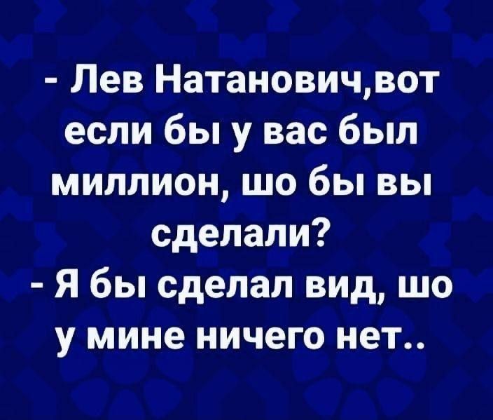 Лев Натановичвот если бы у вас был миллион шо бы вы сделали Я бы сделал вид шо у мине ничего нет