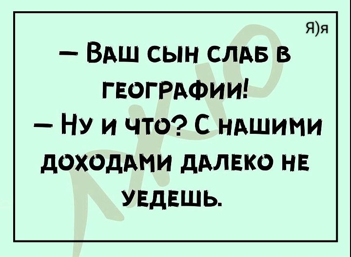 Яя ВАШ СЫН СЛАБ В ГЕОГРАФИИ Ну и Ччто С нАШИМИ ДОХОДАМИ ДАЛЕКО НЕ УЕДЕШЬ