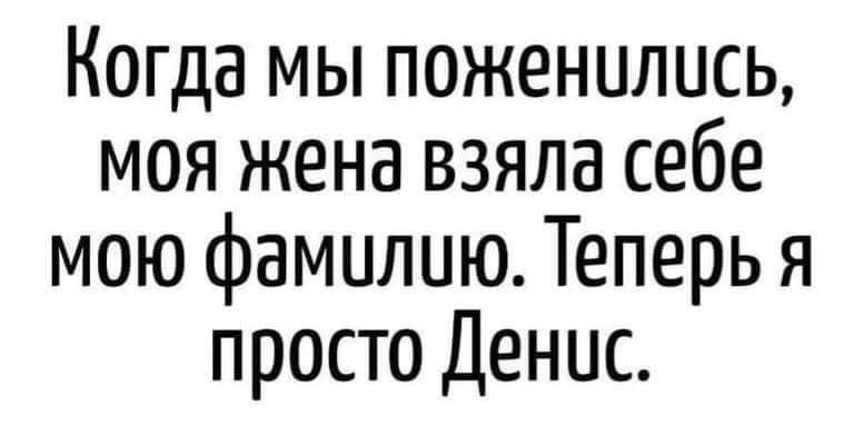 Когда мы поженились моя жена взяла себе мою фамилию Теперь я просто Денис