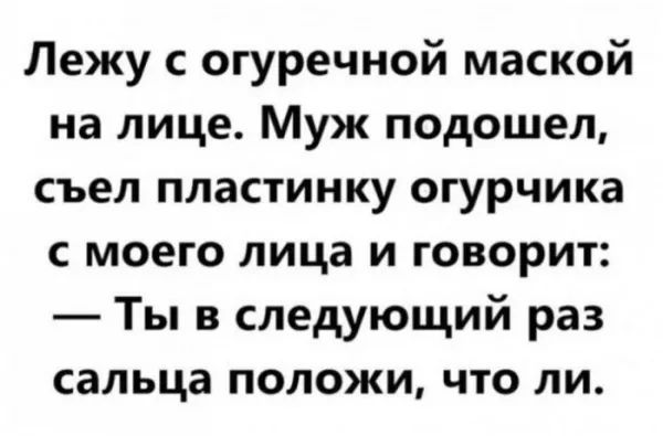 Лежу с огуречной маской на лице Муж подошел съел пластинку огурчика с моего лица и говорит Ты в следующий раз сальца положи что ли