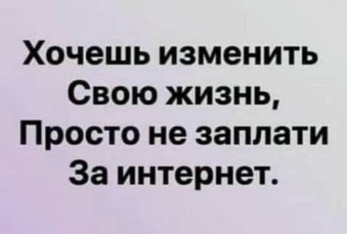 Хочешь изменить Свою жизнь, Просто не заплати За интернет.