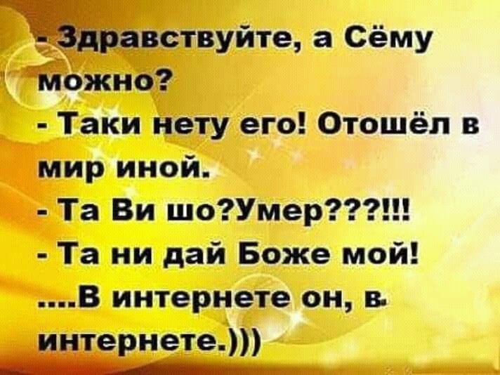 Здравствуйте, а Сёму можно? - Такие нету его! Отошёл в мир иной. - Та Ви шо? Умер???!!! - Та ни дай Боже мой! ....В интернете он, в интернете.)))