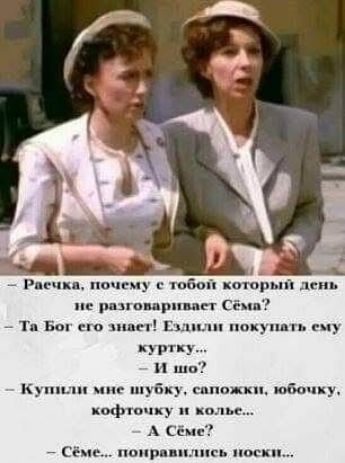 - Раечка, почему с тобой который день не разговаривает Сёма?
- Та Бог его знает! Ездили покупать ему куртку...
- и что?
- Купили мне шубку, сапожки, юбочку, кофточку и кольё...
- А Сёмe?
- Сёмe... понравились носки...