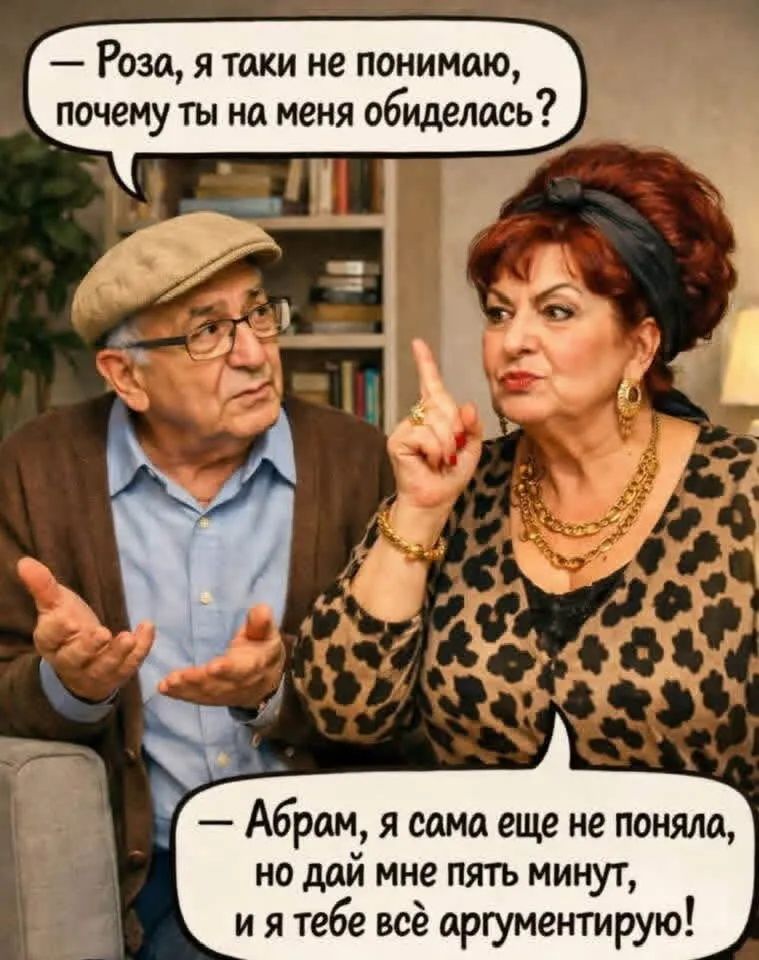 — Роза, я таки не понимаю, почему ты на меня обиделась? — Абрам, я сама еще не поняла, но дай мне пять минут, и я тебе всё аргументирую!