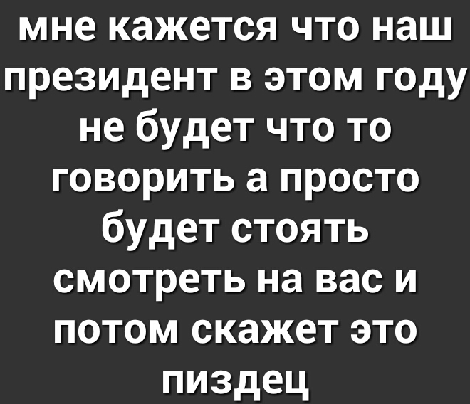 мне кажется что наш президент в этом году не будет что то говорить а просто будет стоять смотреть на вас и потом скажет это пиздец