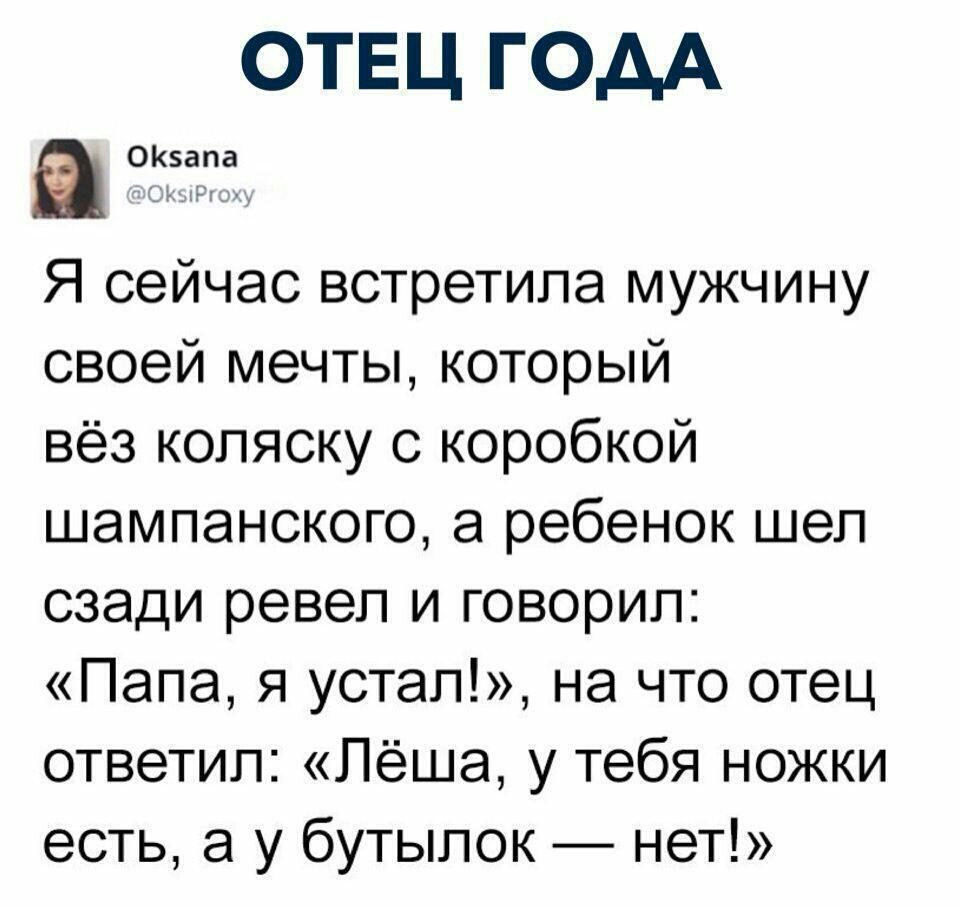 ОТЕЦ ГОДА Я сейчас встретила мужчину своей мечты который вёз коляску с коробкой шампанского а ребенок шел сзади ревел и говорил Папа я устал на что отец ответил Лёша у тебя ножки есть а у бутылок нет