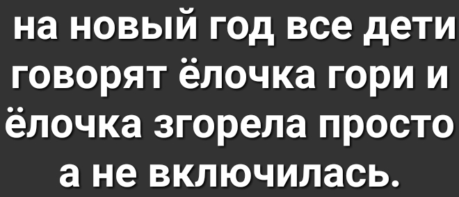 на новый год все дети говорят ёлочка гори и ёлочка згорела просто а не включилась