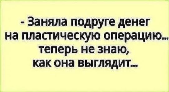 Заняла подруге денег на пластическую операцию теперь не знаю как она выглядит