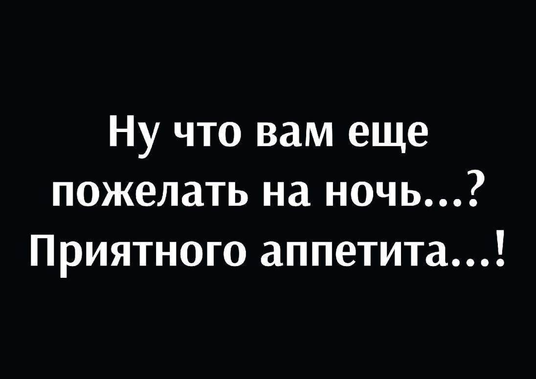 Ну что вам еще пожелать на ночь Приятного аппетита