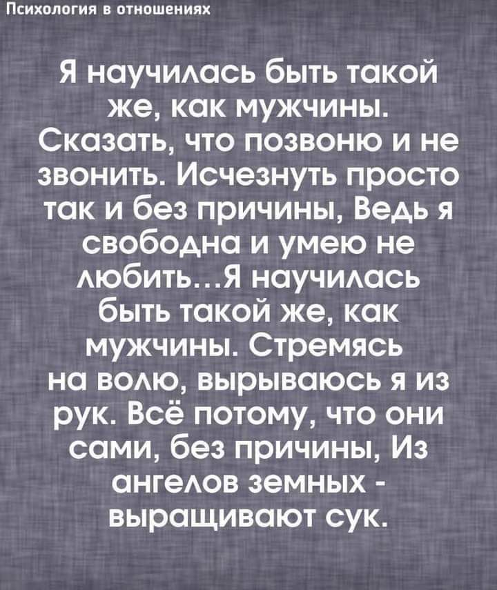 Психологии птипшеииих я научидось быть такой же как мужчины Сказать что позвоню и не звонить Исчезнуть просто так и без причины Ведь я свободна и умею не АЮбИТЬЯ научишсь быть такой же как мужчины Стремясь но вомо вырываюсь я из рук Всё потому что они сами без причины Из онгедов земных выращивают сук