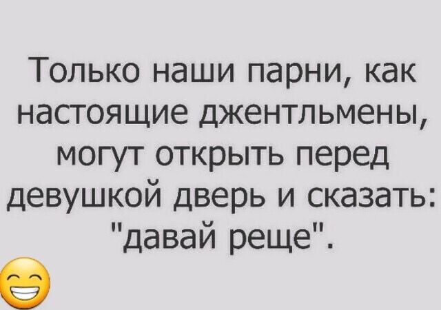 Только наши парни как настоящие джентльмены могут открыть перед девушкой дверь и сказать давай реще