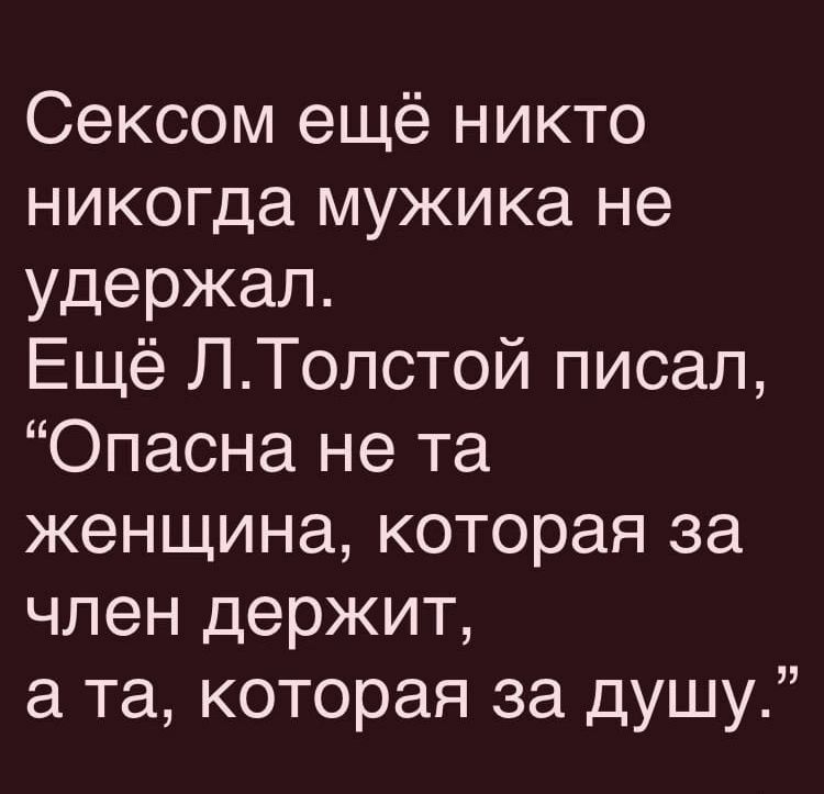 Сексом ещё никто никогда мужика не удержал Ещё ЛТолстой писал Опасна не та женщина которая за член держит а та которая за душу