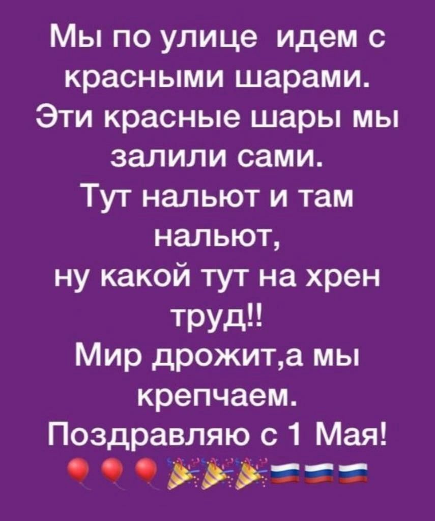 Мы по улице идем с красными шарами. Эти красные шары мы залили сами. Тут нальют и там нальют, ну какой тут на хрен труд!! Мир дрожит, а мы крепчаем. Поздравляю с 1 Мая!