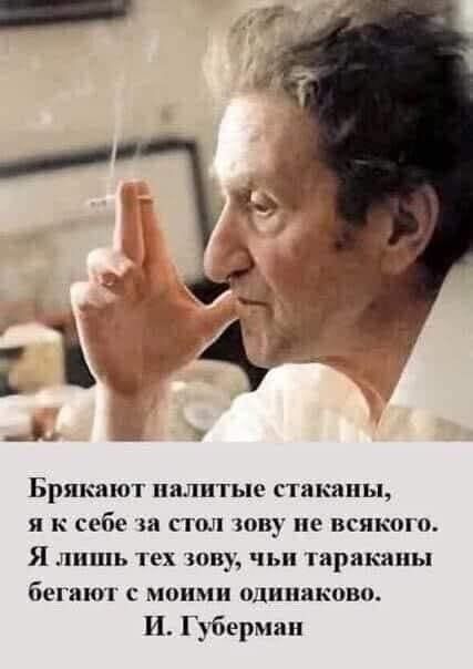 Брякают налитые стаканы, я к себе за стол зову не всякого. Я лишь тех зову, чьи тараканы бегают с моими одинаково.
И. Губерман