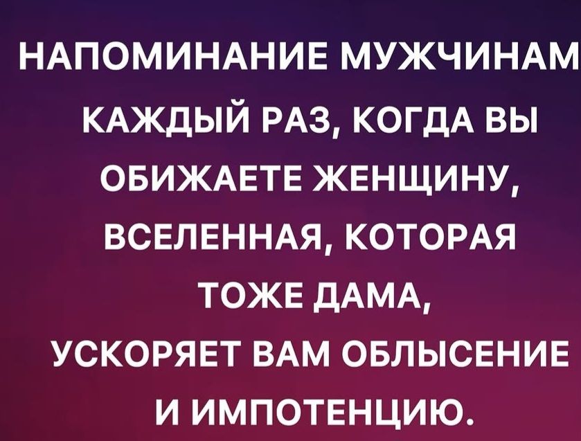 НАПОМИНАНИЕ МУЖЧИНАМ КАЖДЫЙ РАЗ, КОГДА ВЫ ОБИЖАЕТЕ ЖЕНЩИНУ, ВСЕЛЕННАЯ, КОТОРАЯ ТОЖЕ ДАМА, УСКОРЯЕТ ВАМ ОБЛИГЕНИЕ И ИМПОТЕНЦИЮ.