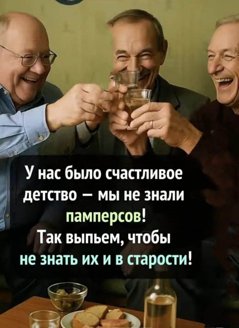 У нас было счастливое детство — мы не знали памперсов! Так выпьем, чтобы не знать их и в старости!