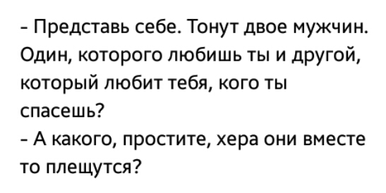 Представь себе Тонут двое мужчин Один которого любишь ты и другой который любит тебя кого ты спасешь А какого простите хера они вместе то плещутся
