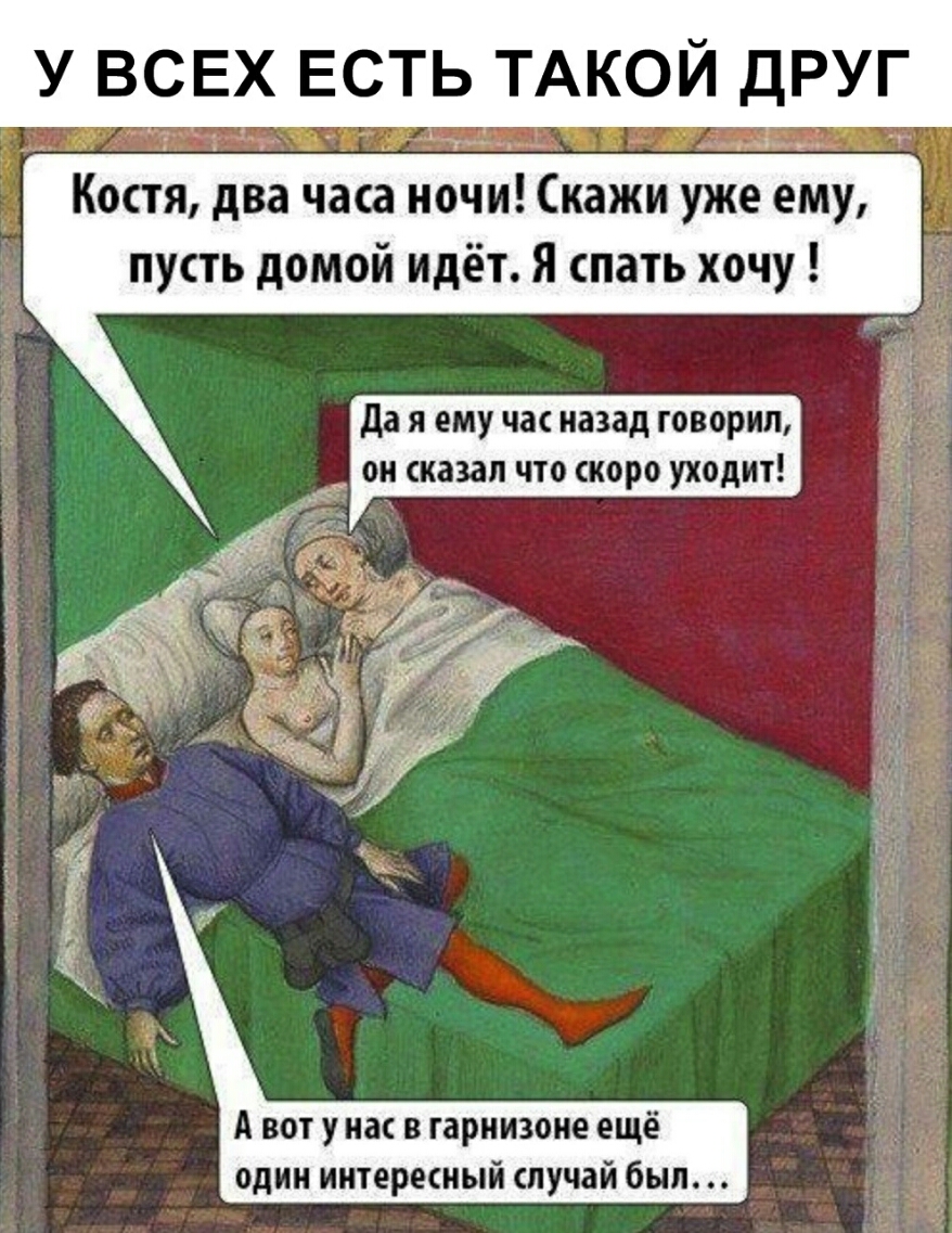 У ВСЕХ ЕСТЬ ТАКОЙ ДРУГ Костя два часа ночи Скажи уже ему путь домой идёт Я спать хочу да я ему час назад говорил он сказал что скоро уходит А вот у нас в гарнизоне ещё одии иитерешый случай был