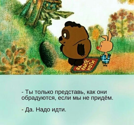 Ты только представь как они обрадуются если мы не придём да Надо идти