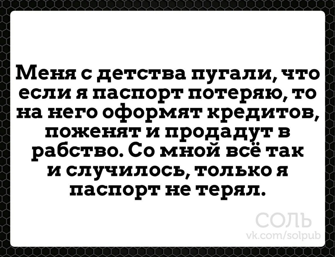 Меня с детства пугали что если я паспорт потеряю то на него оформят кредитов поженят и продадут в рабство Со мной все так и случилось только я паспорт не терял