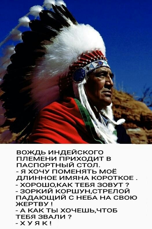 ВОЖДЬ ИНДЕЙСКОГО ППЕМЕНИ ПРИХОДИТ В ПАСПОРТНЫЙ СТОЛ Я ХОЧУ ПОМЕНЯТЬ МОЁ ДПИННОЕ ИМЯНА КОРОТКОЕ ХОРОШ0КАК ТЕБЯ ЗОВУТ ЗОРКИЙ КОРШУНСТРЕПОЙ ПАДАЮЩИЙ С НЕБА НА СВОЮ ЖЕРТВУ А КАК ТЫ ХОЧЕШЬЧТОБ ТЕБЯ ЗВАЛИ Х У Я К