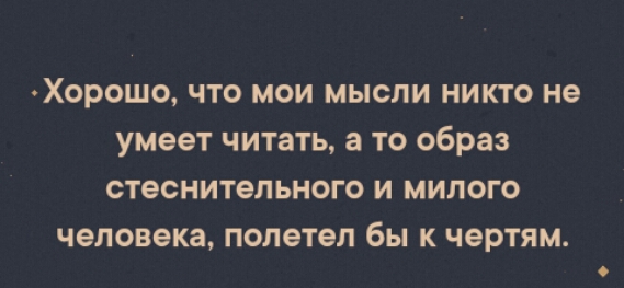ХОРОШО ЧТО МОИ МЫСЛИ НИКТО не умеет ЧИТЗТЬ а ТО образ СТЭСНИТЕПЬНОГО И МИПОГО человека полетел бы К чертям