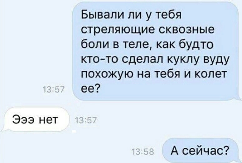 333 нет Бывали ли у тебя стреляющие сквозные боли в теле как будто кто то сделал куклу вуду похожую на тебя и колет ее А сейчас