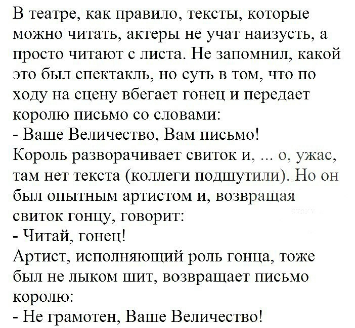 В театре как правило тексты которые можно читать актеры не учат наизусть а просто читают с листа Не запомнил какой это был спектакль но суть в том что по ходу на сцену вбегает гонец и передает королю письмо со словами Ваще Величество Вам письмо Король разворачивает свиток и о ужас там нет текста коллеги подшутили Но он был опытным артистом и возвращая свиток гонцу говорит Читай гонеЦ Артист исполн