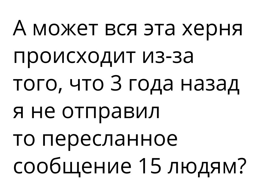 А может вся эта херня происходит из за того что 3 года назад я не отправил то пересланное сообщение 15 людям