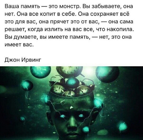Ваша память 7 это монстр Вы забываете она нет Она все опит в себе Она сохраняет всё это для вас она прячет это от вас она сама решает когда излить на вас все по накопила Вы думаете вы имеете память нет это она имеет вас Джон Ирвинг
