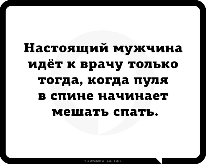 Настоящий мужчина идёт к врачу только тогда когда пуля В СПИНЕ начинает мешать спать