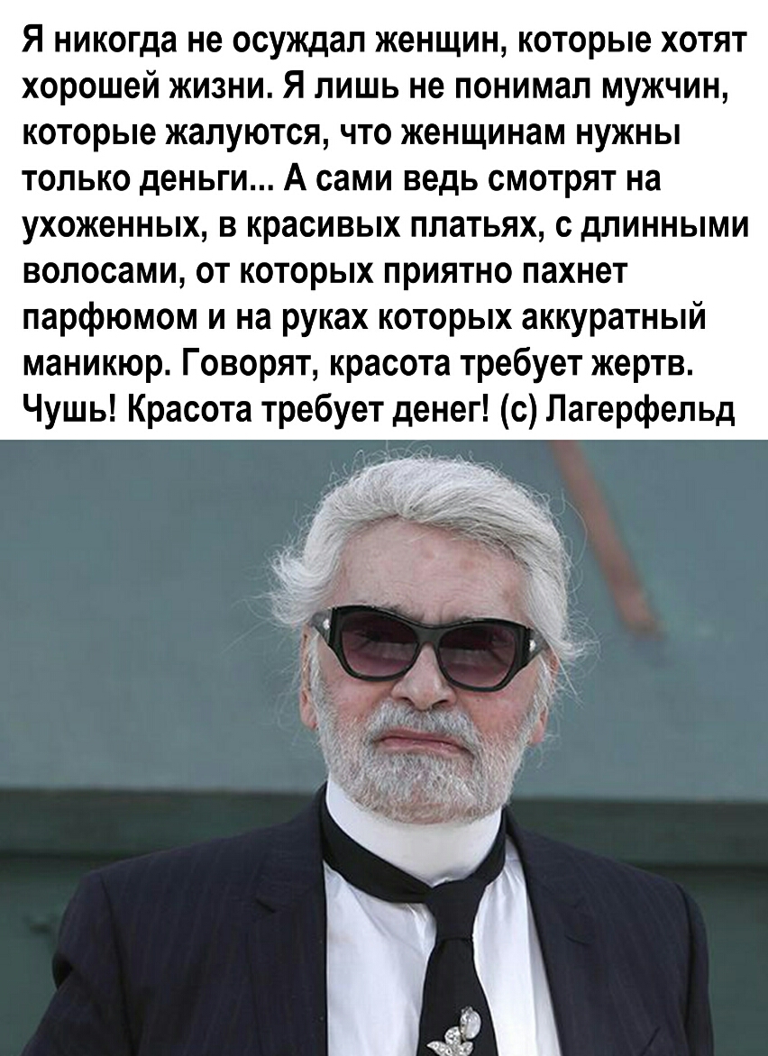 Я никогда не осуждал женщин которые хотят хорошей жизни Я лишь не понимал мужчин которые жалуются что женщинам нужны только деньги А сами ведь смотрят на ухоженных в красивых платьях с длинными волосами от которых приятно пахнет парфюмом и на руках которых аккуратный маникюр Говорят красота требует жертв Чушь Красота требует денег с Лагерфельд