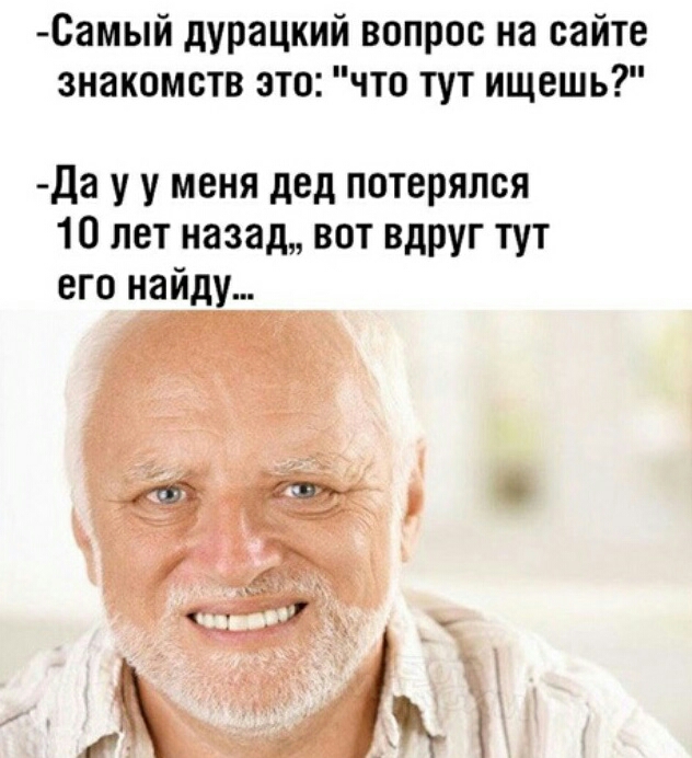 Самый дурацкий вопрос на сайте знакомств это что тут ищешь да у у меня дед потерялся 10 лет назад вот вдруг тут его найду