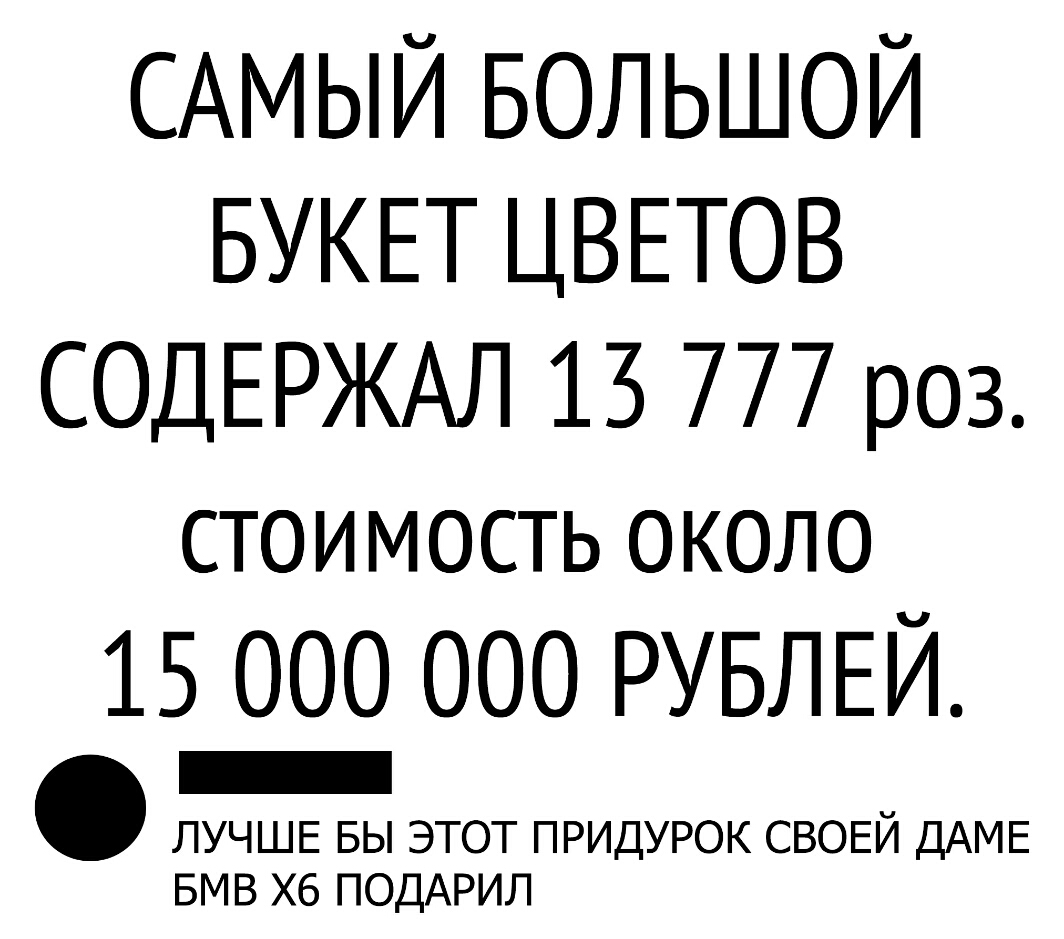 САМЫЙ БОЛЬШОЙ БУКЕТ ЦВЕТОВ СОДЕРЖАЛ 13 777 роз стоимость около 15 ООО 000 РУБЛЕЙ ЛУЧШЕ БЫ ЭТОТ ПРИДУРОК СВОЕЙ ДАМЕ БМВ Х6 ПОДАРИЛ