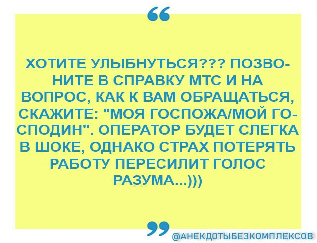 ХОТИТЕ УПЫБНУТЬСЯ ПОЗВО НИТЕ В СПРАВКУ МТС И НА ВОПРОС КАК К ВАМ ОБРАЪЦАТЬСЯ СКАЖИТЕ МОЯ ГОСПОЖАМОЙ ГО СПОДИН ОПЕРАТОР БУДЕТ СПЕГКА В ШОКЕ ОДНАКО СТРАХ ПОТЕРЯТЬ РАБОТУ ПЕРЕСИЛИТ ГОЛОС РАЗУМА