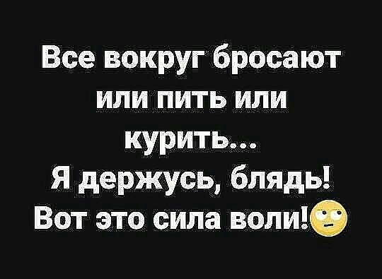 Все вокруг бросают или пить или курить Я держусь блядь Вот это сила воли