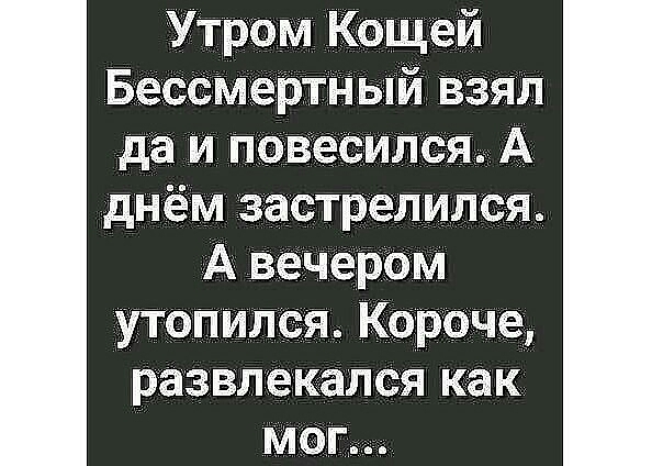 Утром Кащей Бессмертп іьт взял да и повесился А днём застрелился А вечером утопился Короче развлекался как мог