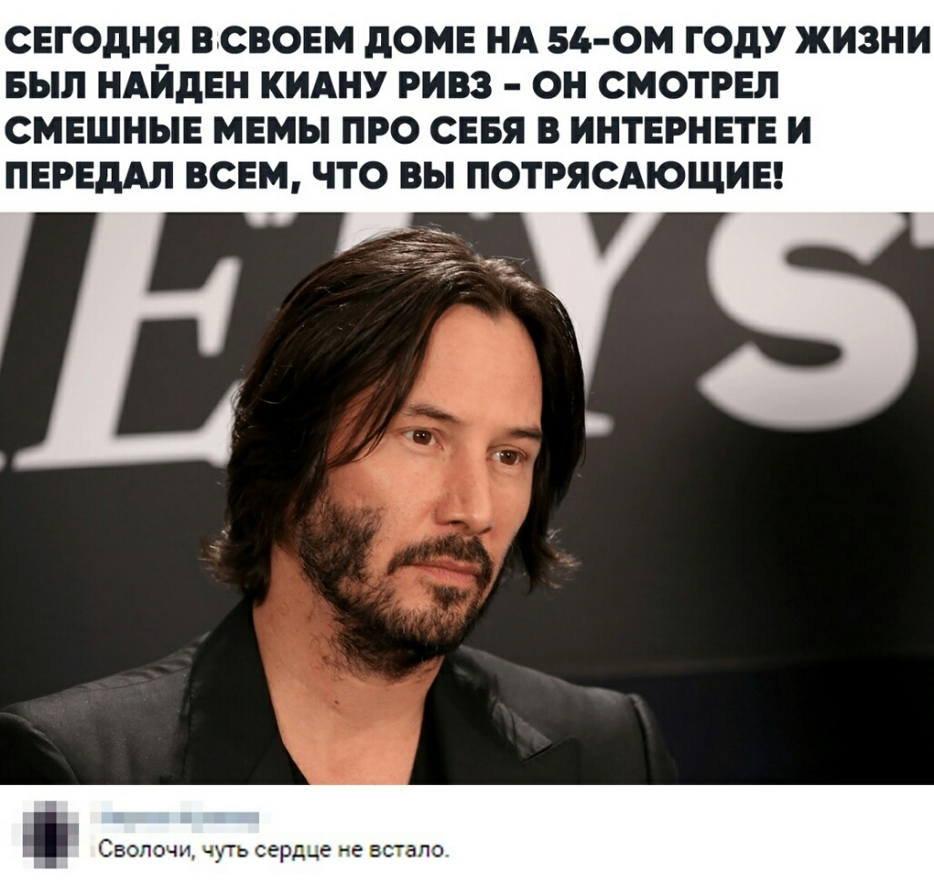 СЕГОДНЯ ВхСВОЕМ ДОМЕ НА 54 ОМ ГОДУ ЖИЗНИ БЫЛ НАЙДЕН КИАНУ РИВЗ ОН СМОТРЕЛ СМЕШНЫЕ МЕМЫ ПРО СЕБЯ В ИНТЕРНЕТЕ И ПЕРЕДАЛ ВСЕМ ЧТО ВЫ ПОТРЯСАЮЩИЕ СБОЛОЧИ ЧУТЬ сердце НЕ встало