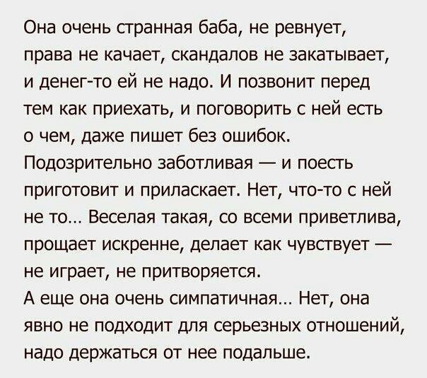 Она очень странная баба не ревнует права не качает скандалов не закатывает и денег то ей не надо И позвонит перед тем как приехать и поговорить с ней есгь о чем даже пишет без ошибок Подозрительно заботливая и поесгь приготовит и припаскает Нет чтото с ней не то Веселая такая со всеми приветлива прощает искренне делает как чувствует не играет не притворяется А еще она очень симпатичная Нет она явн