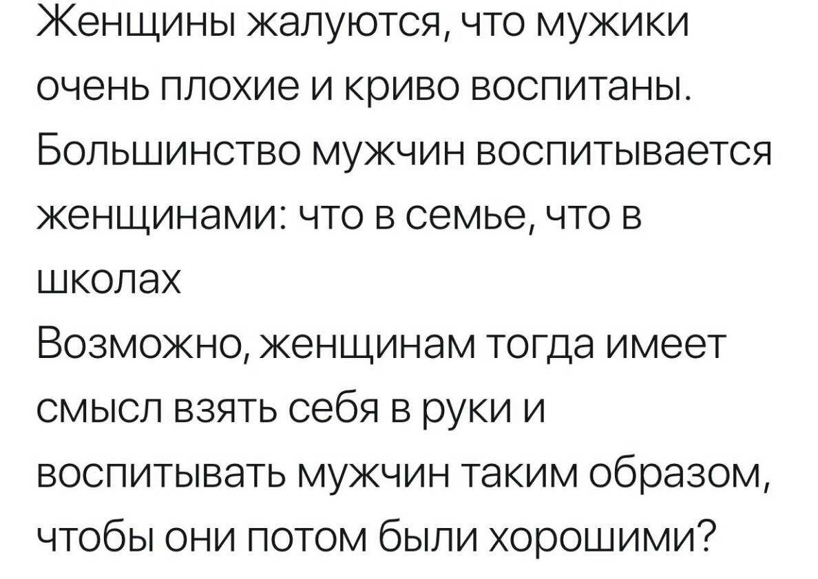 Женщины жалуются что мужики очень плохие и криво воспитаны Большинство мужчин воспитывается женщинами что в семье что в школах Возможно женщинам тогда имеет смысл взять себя в руки и воспитывать мужчин таким образом чтобы они потом были хорошими