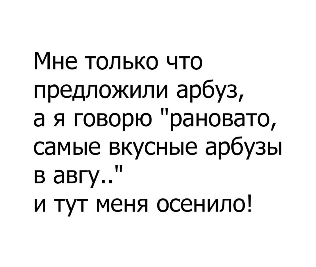 Мне только что предложили арбуз а я говорю рановато самые вкусные арбузы в авгу и тут меня осенило