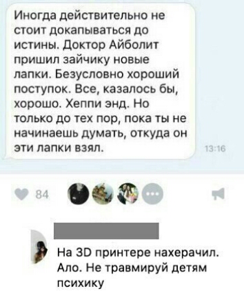 Иногда действительно не стоит докапываться до истины доктор Айболит пришил зайчику новые папки Безусловно хороший поступок Все казалось бы хорошо Хеппи энд Но только до тех пор пока ты не начинаешь думать откуда он эти папки взял 006 _ На 30 принтере нахерачил Ало Не травмируй детям психику