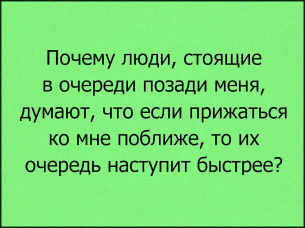 Почему люди стоящие в очереди позади меня думают что если прижаться ко мне поближе то их очередь наступит быстрее
