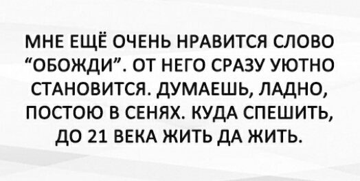 МНЕ ЕЩЁ ОЧЕНЬ НРАВИТСЯ СЛОВО ОБОЖДИ ОТ НЕГО СРАЗУ УЮТНО СТАНОВИТСЯ дУМАЕШЬ ЛАДНО ПОСТОЮ В СЕНЯХ КУДА СПЕШИТЬ дО 21 ВЕКА ЖИТЬ ДА ЖИТЬ