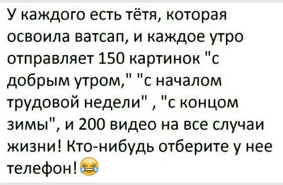 У каждого есть тётя которая освоила ватсап и каждое утро отправляет 150 картинок с добрым утром с началом трудовой недели с концом зимы и 200 видео на все случаи жизни Кто нибудь отберите у нее телефон